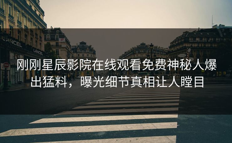 刚刚星辰影院在线观看免费神秘人爆出猛料，曝光细节真相让人瞠目