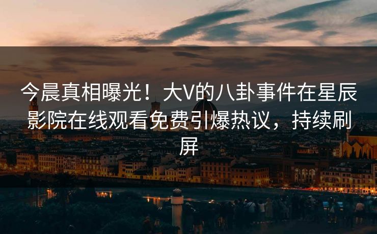 今晨真相曝光！大V的八卦事件在星辰影院在线观看免费引爆热议，持续刷屏