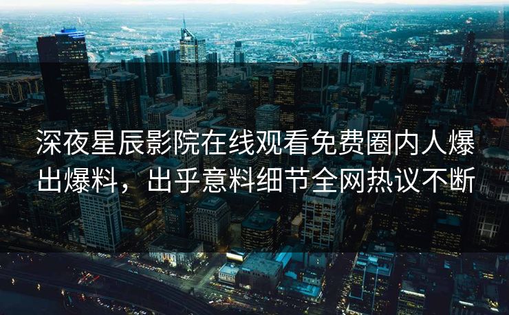 深夜星辰影院在线观看免费圈内人爆出爆料，出乎意料细节全网热议不断