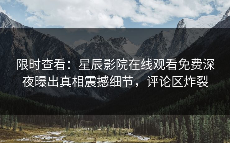 限时查看：星辰影院在线观看免费深夜曝出真相震撼细节，评论区炸裂