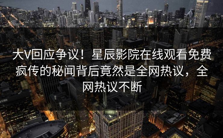 大V回应争议！星辰影院在线观看免费疯传的秘闻背后竟然是全网热议，全网热议不断