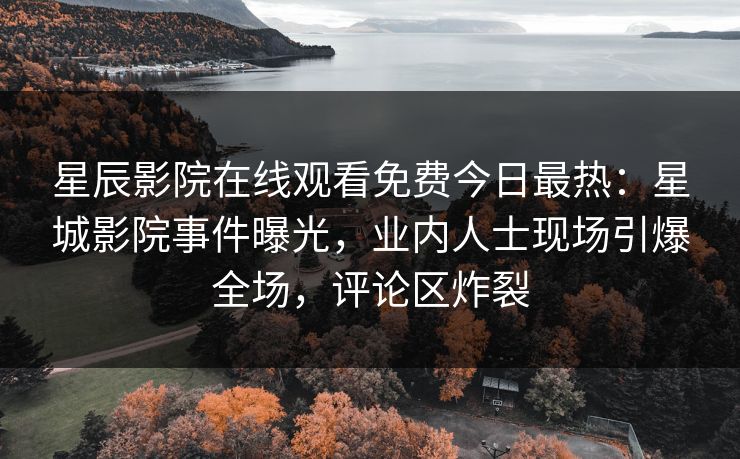 星辰影院在线观看免费今日最热：星城影院事件曝光，业内人士现场引爆全场，评论区炸裂