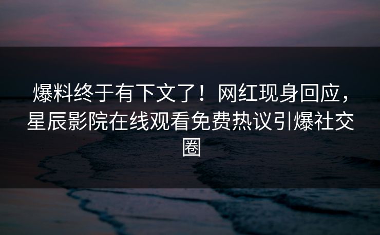 爆料终于有下文了！网红现身回应，星辰影院在线观看免费热议引爆社交圈