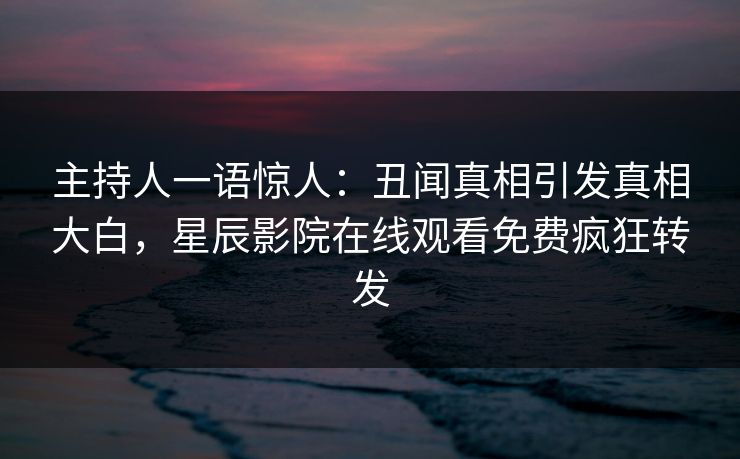 主持人一语惊人：丑闻真相引发真相大白，星辰影院在线观看免费疯狂转发