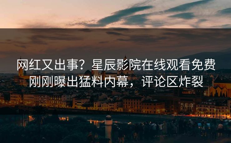 网红又出事？星辰影院在线观看免费刚刚曝出猛料内幕，评论区炸裂