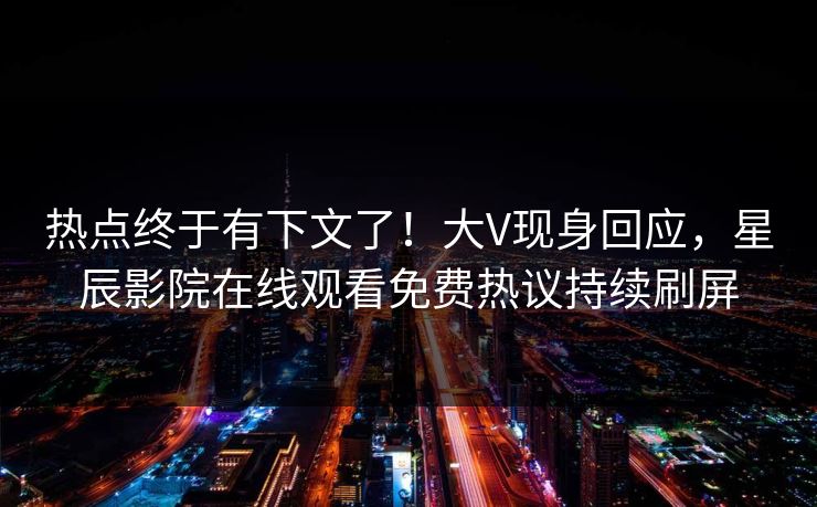 热点终于有下文了！大V现身回应，星辰影院在线观看免费热议持续刷屏