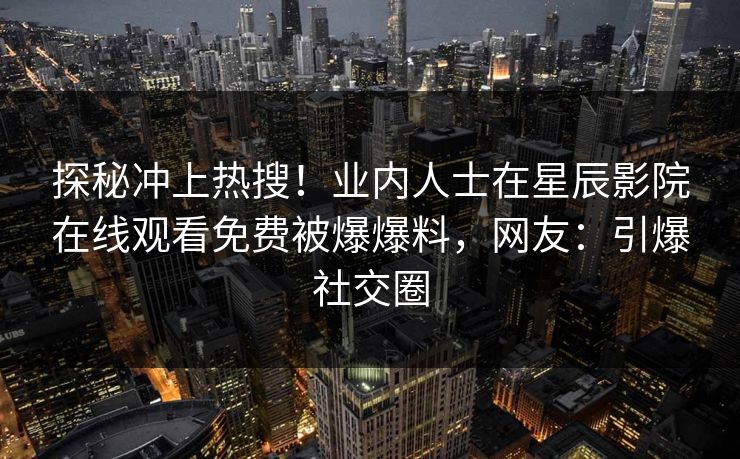 探秘冲上热搜！业内人士在星辰影院在线观看免费被爆爆料，网友：引爆社交圈