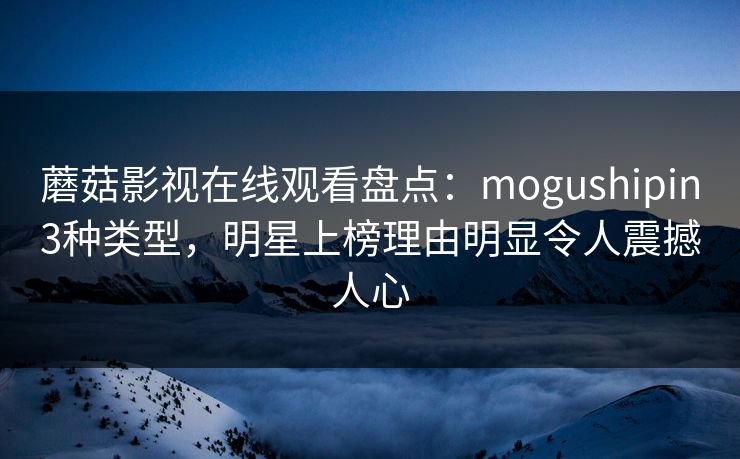 蘑菇影视在线观看盘点:mogushipin3种类型,明星上榜理由明显令人震撼人心 蘑菇影视在线观看盘点:mogushipin3种类型,明星上榜理由明显令人震撼人心
