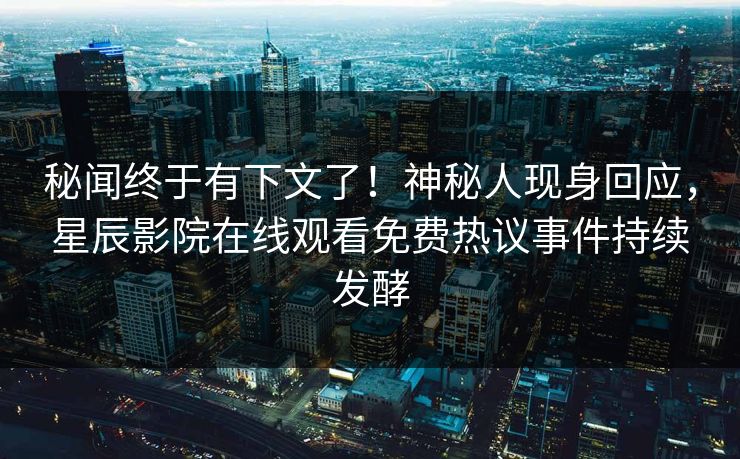 秘闻终于有下文了！神秘人现身回应，星辰影院在线观看免费热议事件持续发酵