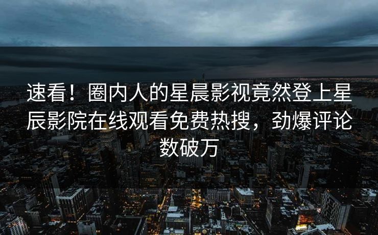 速看！圈内人的星晨影视竟然登上星辰影院在线观看免费热搜，劲爆评论数破万