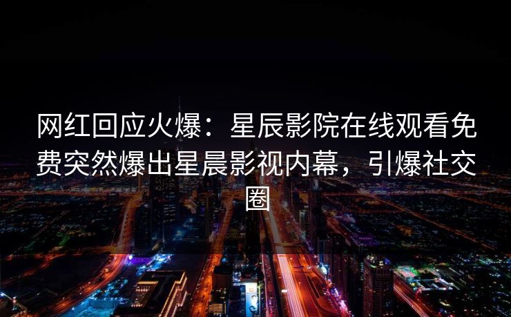 网红回应火爆：星辰影院在线观看免费突然爆出星晨影视内幕，引爆社交圈
