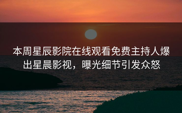 本周星辰影院在线观看免费主持人爆出星晨影视，曝光细节引发众怒