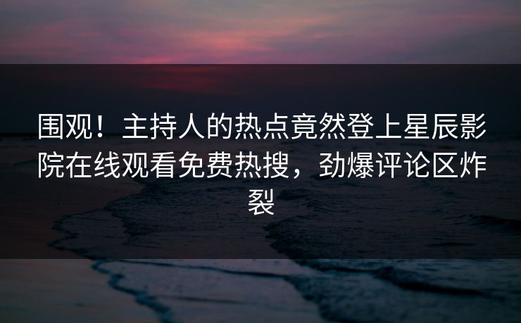 围观！主持人的热点竟然登上星辰影院在线观看免费热搜，劲爆评论区炸裂