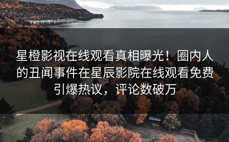 星橙影视在线观看真相曝光！圈内人的丑闻事件在星辰影院在线观看免费引爆热议，评论数破万