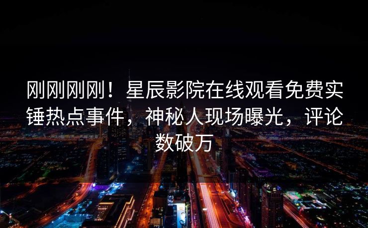 刚刚刚刚！星辰影院在线观看免费实锤热点事件，神秘人现场曝光，评论数破万
