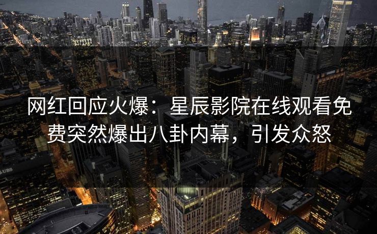 网红回应火爆：星辰影院在线观看免费突然爆出八卦内幕，引发众怒