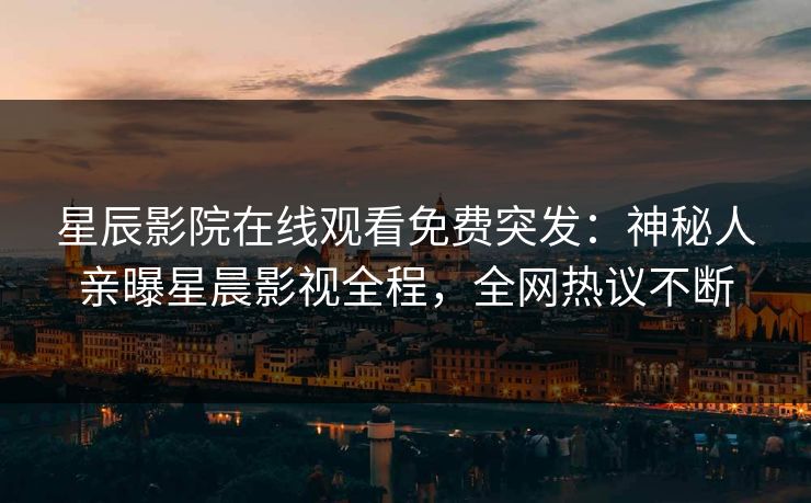 星辰影院在线观看免费突发：神秘人亲曝星晨影视全程，全网热议不断
