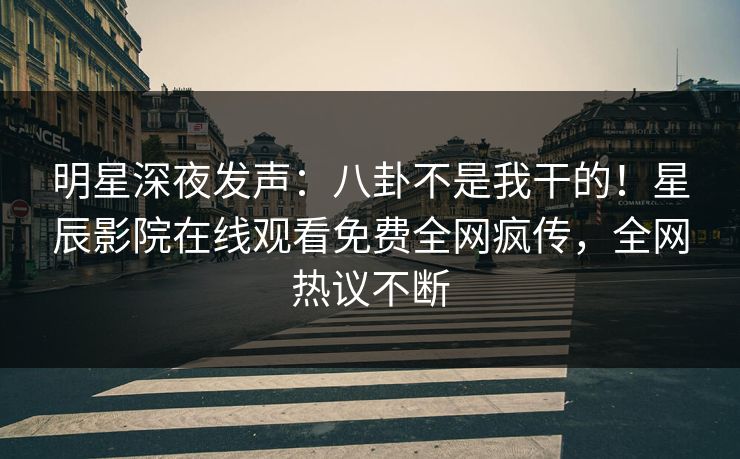 明星深夜发声：八卦不是我干的！星辰影院在线观看免费全网疯传，全网热议不断