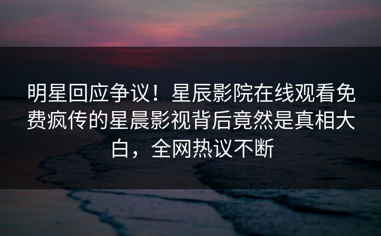 明星回应争议！星辰影院在线观看免费疯传的星晨影视背后竟然是真相大白，全网热议不断
