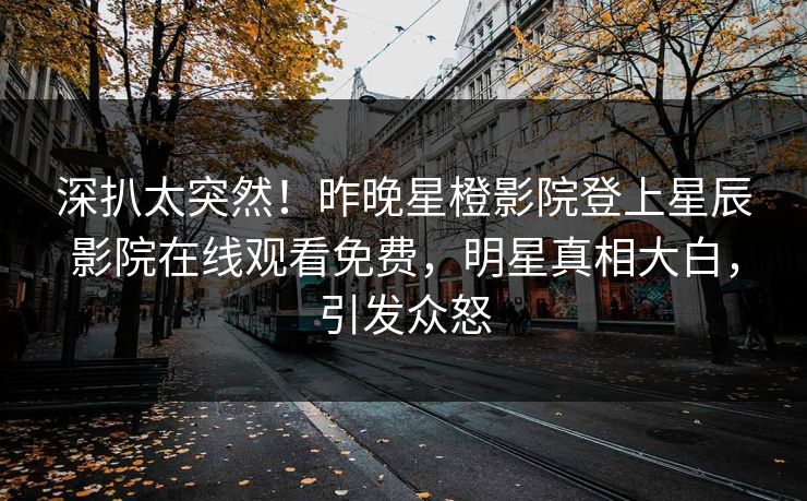 深扒太突然！昨晚星橙影院登上星辰影院在线观看免费，明星真相大白，引发众怒