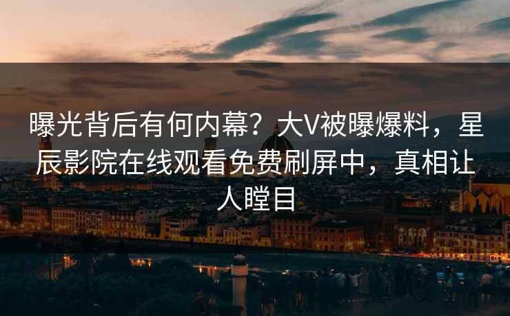 曝光背后有何内幕？大V被曝爆料，星辰影院在线观看免费刷屏中，真相让人瞠目