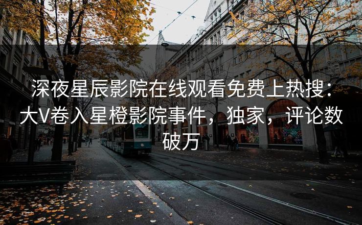 深夜星辰影院在线观看免费上热搜：大V卷入星橙影院事件，独家，评论数破万