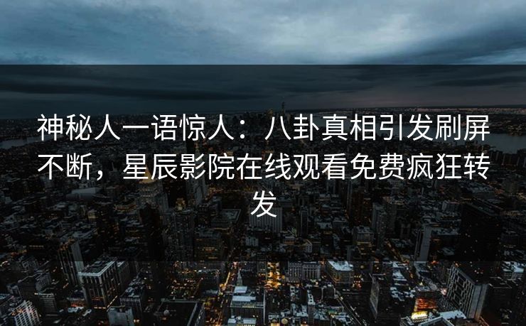 神秘人一语惊人：八卦真相引发刷屏不断，星辰影院在线观看免费疯狂转发