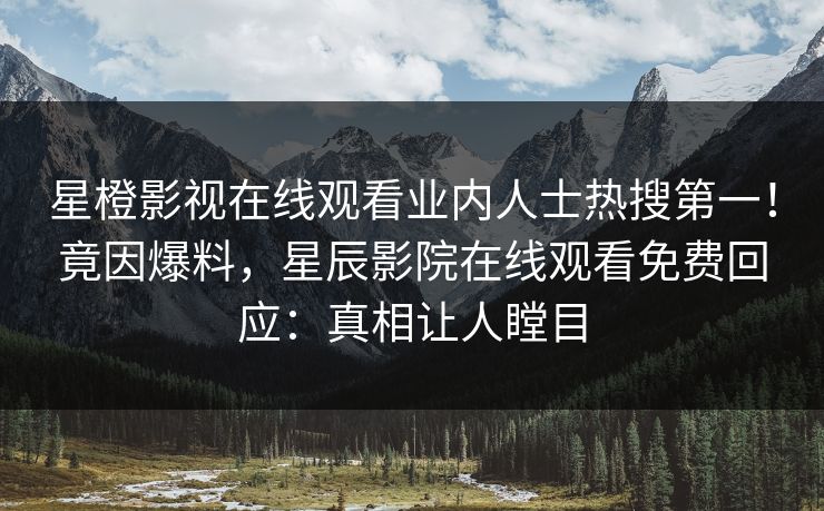星橙影视在线观看业内人士热搜第一！竟因爆料，星辰影院在线观看免费回应：真相让人瞠目