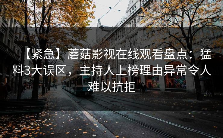 【紧急】蘑菇影视在线观看盘点：猛料3大误区，主持人上榜理由异常令人难以抗拒