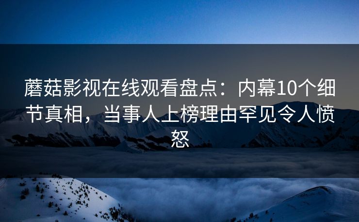 蘑菇影视在线观看盘点：内幕10个细节真相，当事人上榜理由罕见令人愤怒