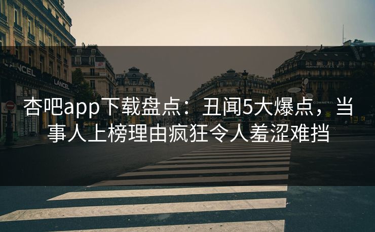 杏吧app下载盘点：丑闻5大爆点，当事人上榜理由疯狂令人羞涩难挡