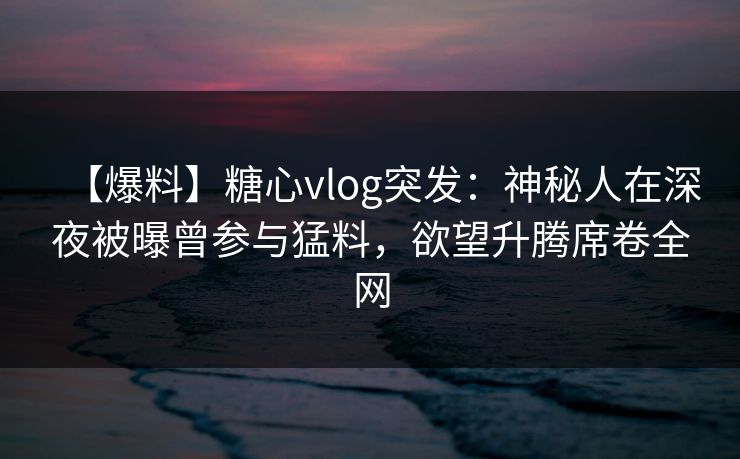 【爆料】糖心vlog突发:神秘人在深夜被曝曾参与猛料,欲望升腾席卷全网 【爆料】糖心vlog突发:神秘人在深夜被曝曾参与猛料,欲望升腾席卷全网