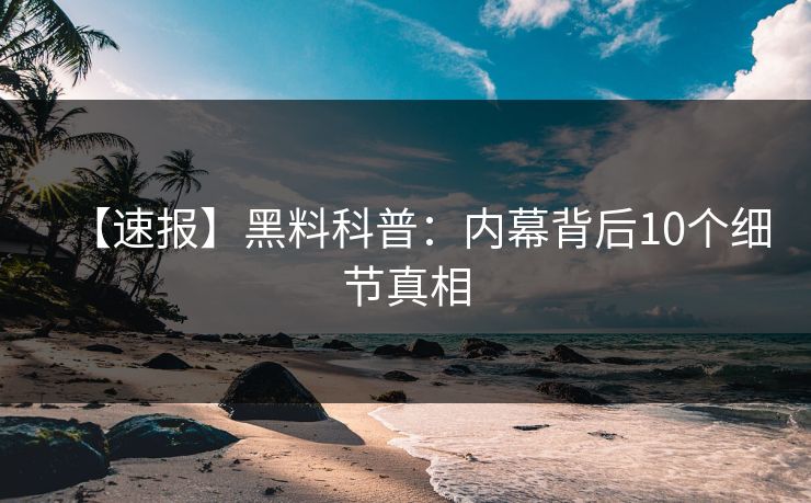 【速报】黑料科普：内幕背后10个细节真相