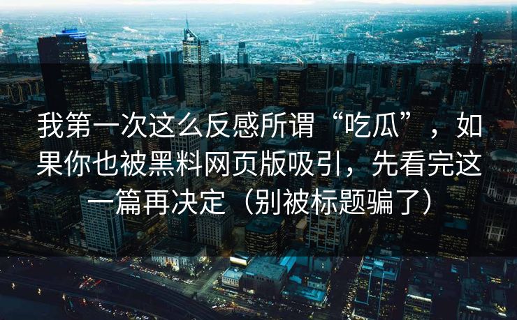 我第一次这么反感所谓“吃瓜”，如果你也被黑料网页版吸引，先看完这一篇再决定（别被标题骗了）