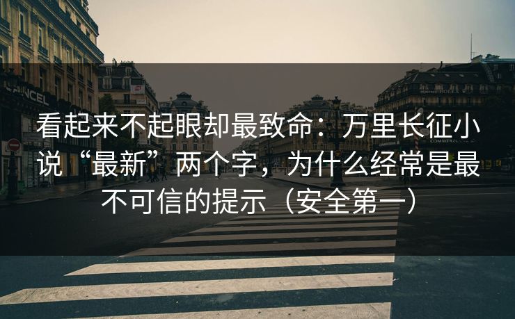 看起来不起眼却最致命：万里长征小说“最新”两个字，为什么经常是最不可信的提示（安全第一）