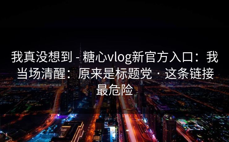 我真没想到 - 糖心vlog新官方入口：我当场清醒：原来是标题党 · 这条链接最危险