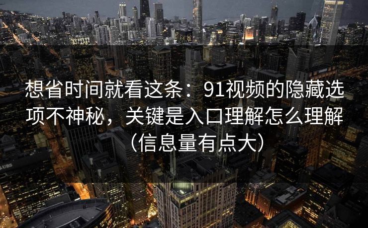 想省时间就看这条：91视频的隐藏选项不神秘，关键是入口理解怎么理解（信息量有点大）