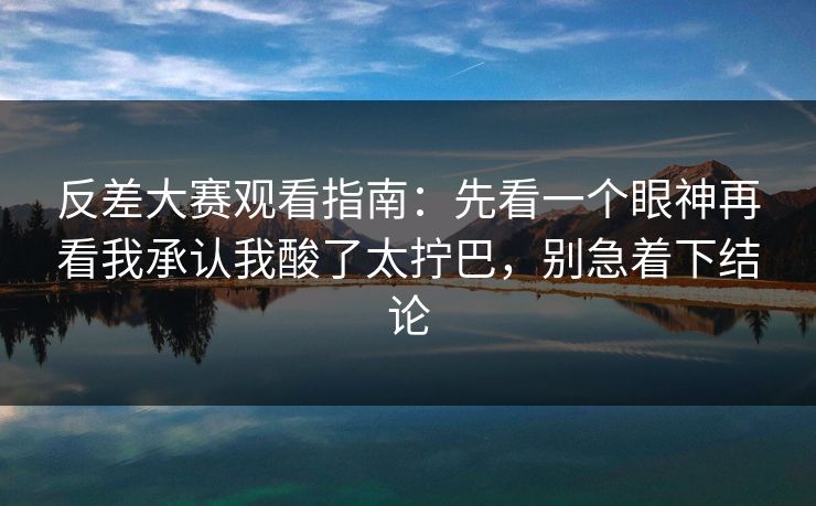 反差大赛观看指南：先看一个眼神再看我承认我酸了太拧巴，别急着下结论