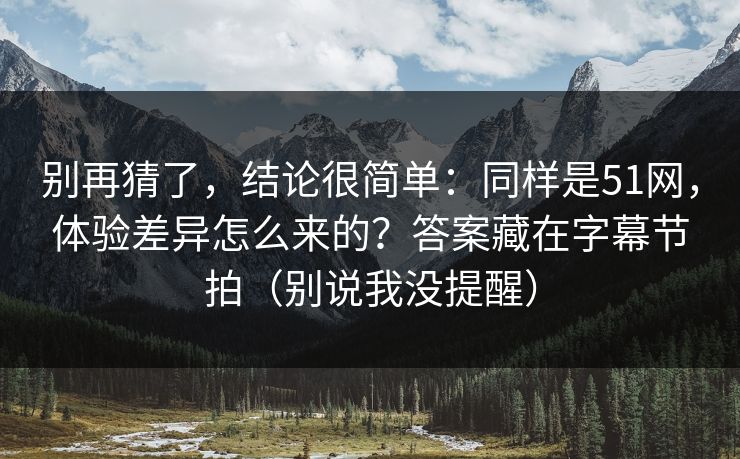 别再猜了，结论很简单：同样是51网，体验差异怎么来的？答案藏在字幕节拍（别说我没提醒）