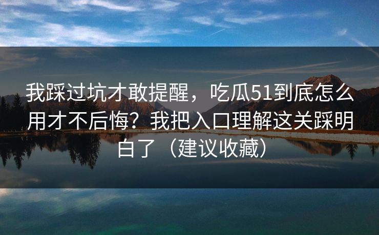 我踩过坑才敢提醒，吃瓜51到底怎么用才不后悔？我把入口理解这关踩明白了（建议收藏）