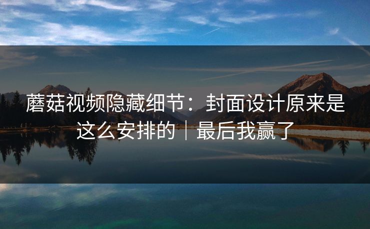 蘑菇视频隐藏细节：封面设计原来是这么安排的｜最后我赢了