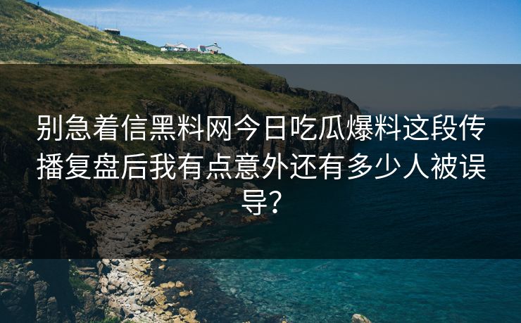 别急着信黑料网今日吃瓜爆料这段传播复盘后我有点意外还有多少人被误导？