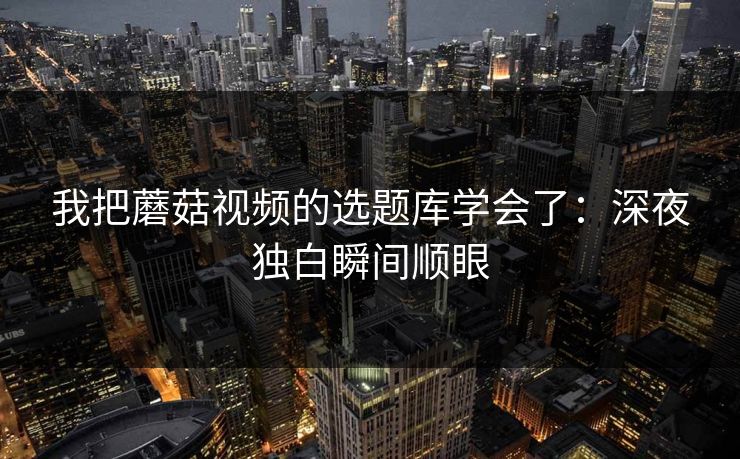 我把蘑菇视频的选题库学会了：深夜独白瞬间顺眼