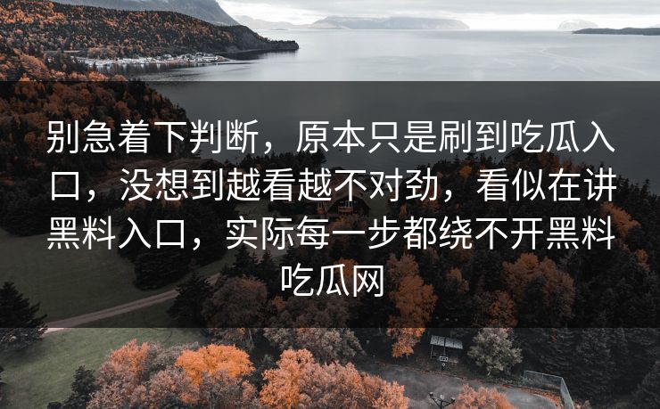 别急着下判断，原本只是刷到吃瓜入口，没想到越看越不对劲，看似在讲黑料入口，实际每一步都绕不开黑料吃瓜网