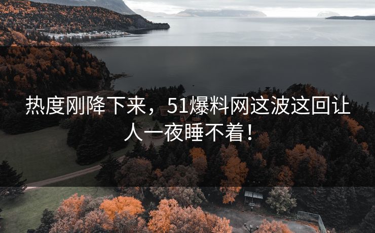 热度刚降下来，51爆料网这波这回让人一夜睡不着！